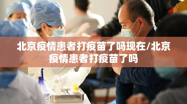 北京疫情患者打疫苗了吗现在/北京疫情患者打疫苗了吗