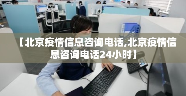 【北京疫情信息咨询电话,北京疫情信息咨询电话24小时】