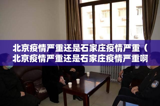 北京疫情严重还是石家庄疫情严重（北京疫情严重还是石家庄疫情严重啊）