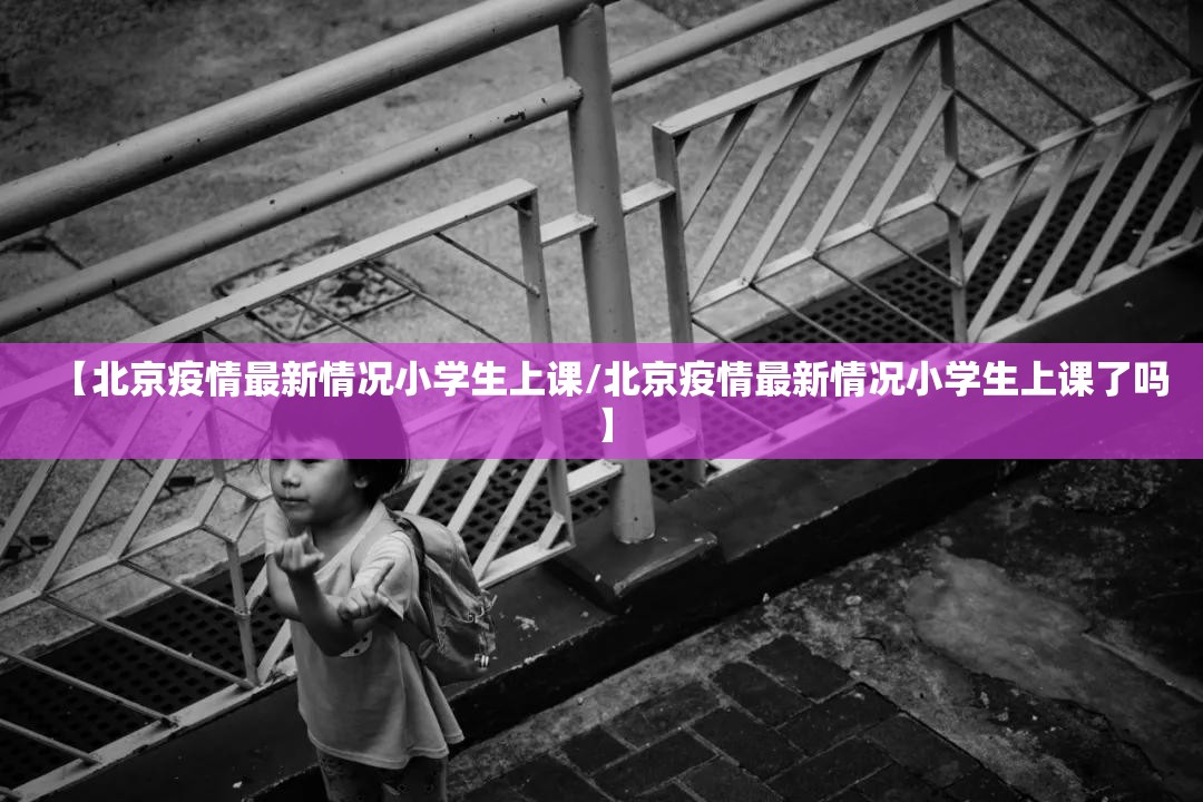 【北京疫情最新情况小学生上课/北京疫情最新情况小学生上课了吗】