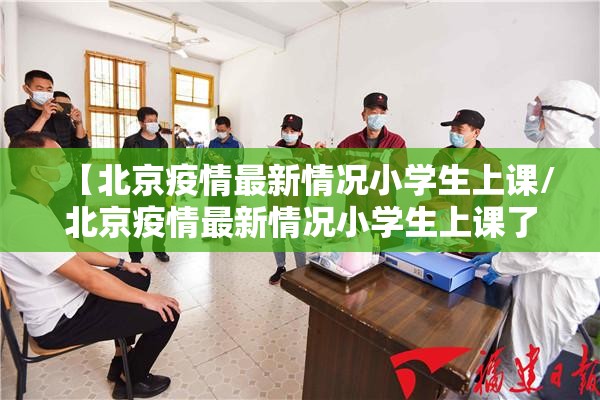 【北京疫情最新情况小学生上课/北京疫情最新情况小学生上课了吗】