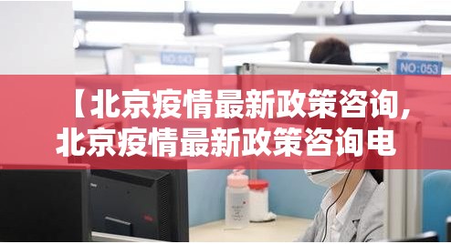 【北京疫情最新政策咨询,北京疫情最新政策咨询电话】