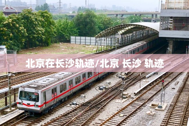 北京在长沙轨迹/北京 长沙 轨迹