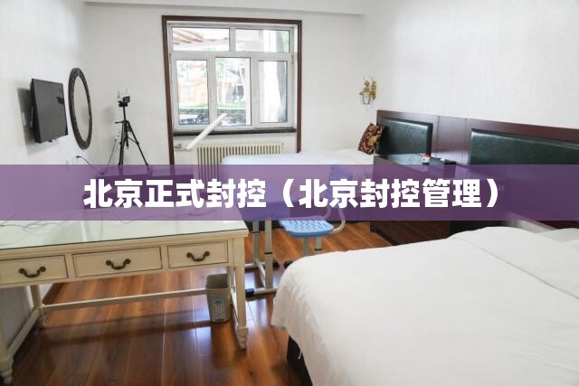 北京正式封控（北京封控管理）