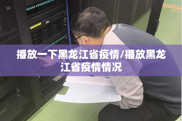 播放一下黑龙江省疫情/播放黑龙江省疫情情况