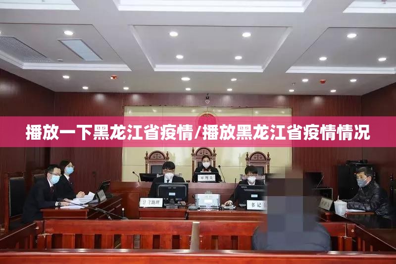 播放一下黑龙江省疫情/播放黑龙江省疫情情况