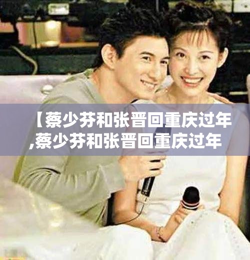 【蔡少芬和张晋回重庆过年,蔡少芬和张晋回重庆过年是哪一集】