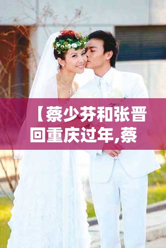 【蔡少芬和张晋回重庆过年,蔡少芬和张晋回重庆过年是哪一集】