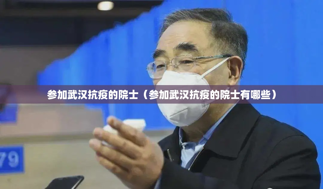 参加武汉抗疫的院士（参加武汉抗疫的院士有哪些）