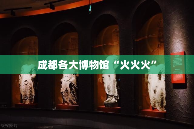 成都各大博物馆“火火火”