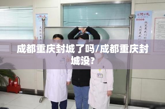 成都重庆封城了吗/成都重庆封城没?