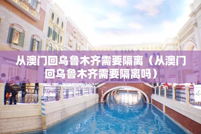 从澳门回乌鲁木齐需要隔离（从澳门回乌鲁木齐需要隔离吗）