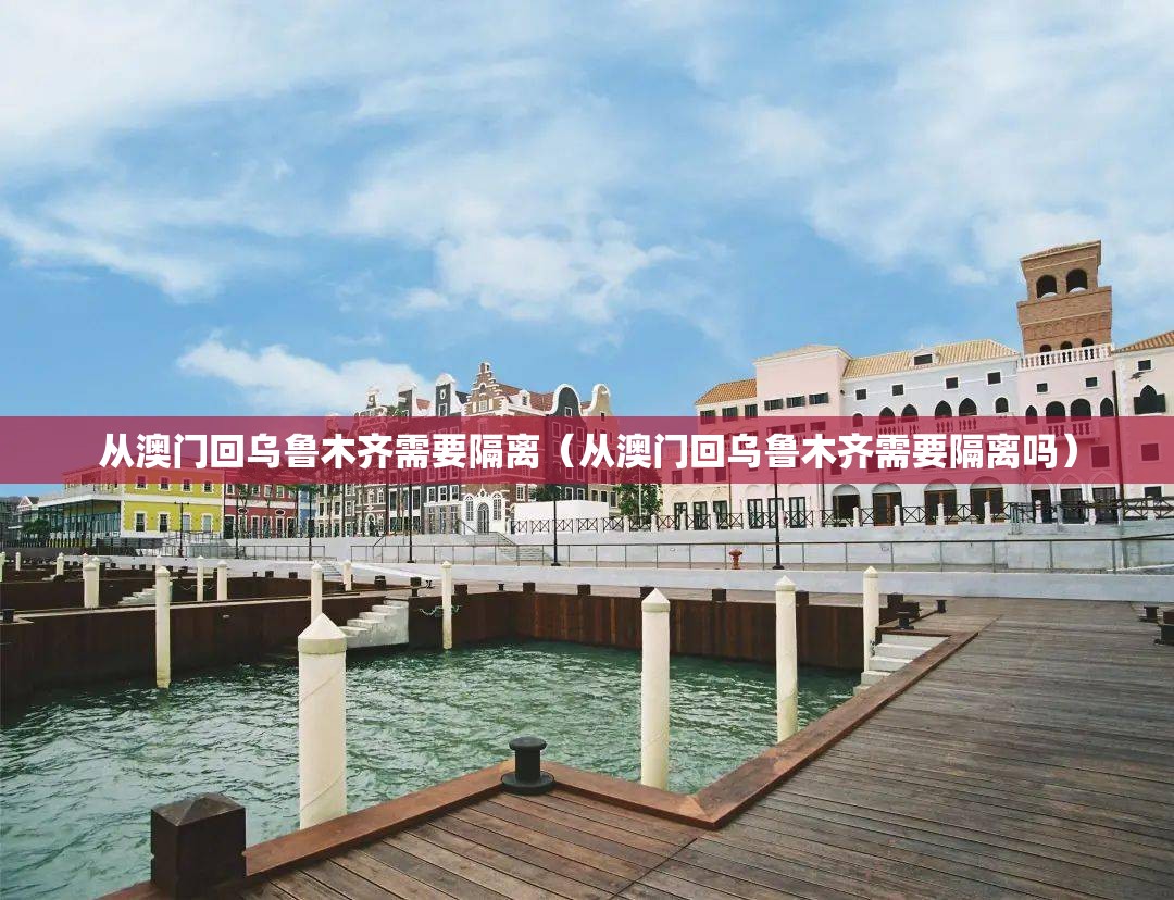 从澳门回乌鲁木齐需要隔离（从澳门回乌鲁木齐需要隔离吗）