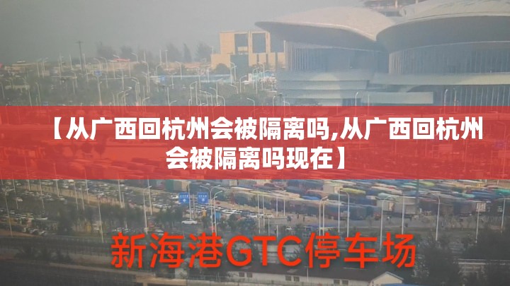 【从广西回杭州会被隔离吗,从广西回杭州会被隔离吗现在】