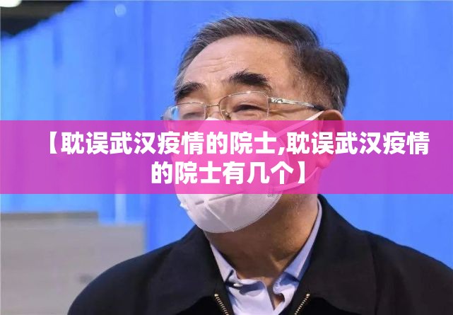【耽误武汉疫情的院士,耽误武汉疫情的院士有几个】