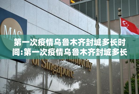 第一次疫情乌鲁木齐封城多长时间:第一次疫情乌鲁木齐封城多长时间了