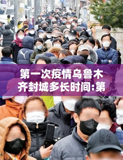 第一次疫情乌鲁木齐封城多长时间:第一次疫情乌鲁木齐封城多长时间了