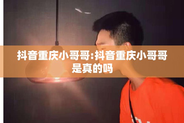 抖音重庆小哥哥:抖音重庆小哥哥是真的吗