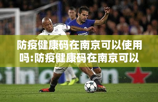防疫健康码在南京可以使用吗:防疫健康码在南京可以使用吗现在
