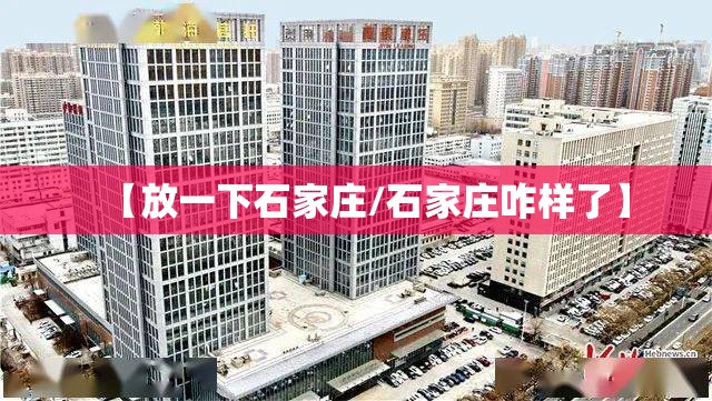 【放一下石家庄/石家庄咋样了】
