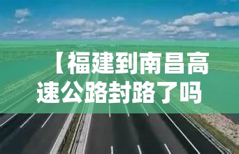 【福建到南昌高速公路封路了吗,福建到南昌高速公路封路了吗今天】
