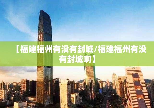 【福建福州有没有封城/福建福州有没有封城啊】