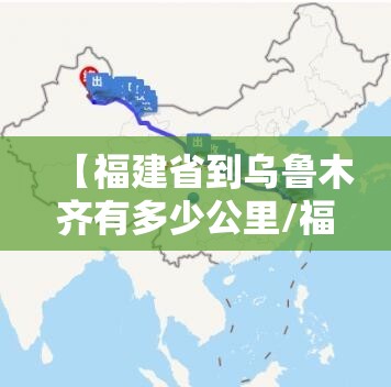 【福建省到乌鲁木齐有多少公里/福建省到乌鲁木齐有多少公里路】