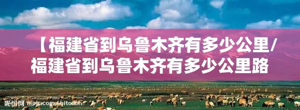 【福建省到乌鲁木齐有多少公里/福建省到乌鲁木齐有多少公里路】