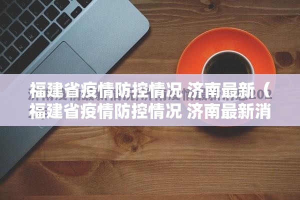 福建省疫情防控情况 济南最新（福建省疫情防控情况 济南最新消息）