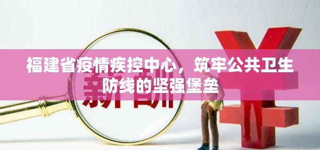福建省疫情疾控中心，筑牢公共卫生防线的坚强堡垒