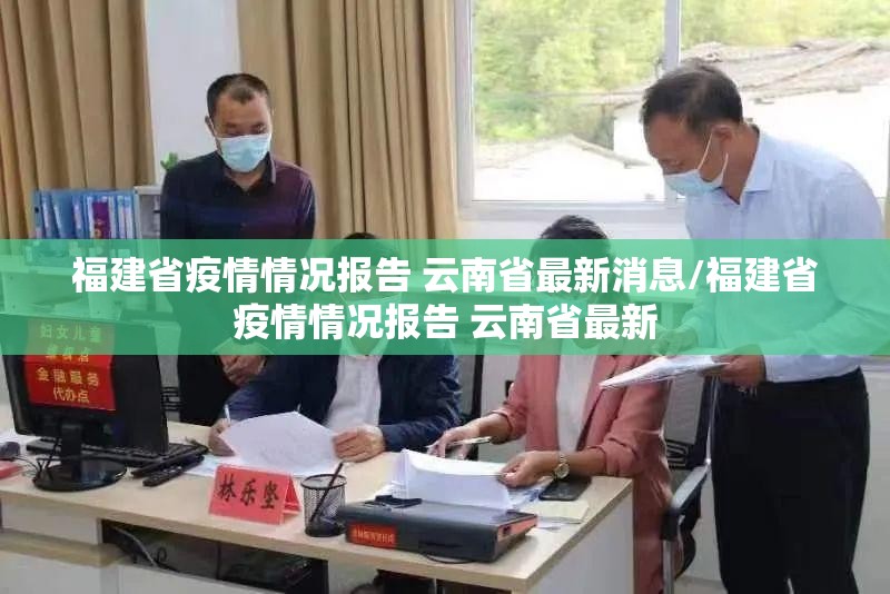 福建省疫情情况报告 云南省最新消息/福建省疫情情况报告 云南省最新