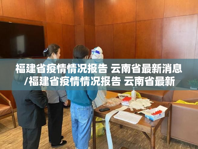 福建省疫情情况报告 云南省最新消息/福建省疫情情况报告 云南省最新