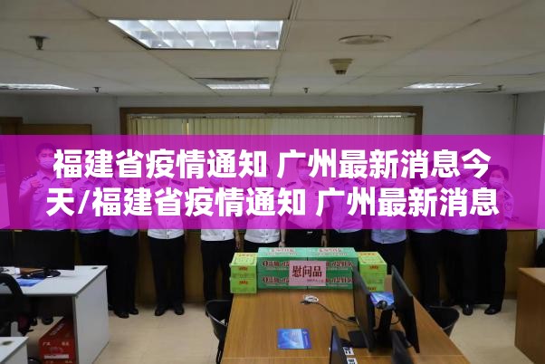 福建省疫情通知 广州最新消息今天/福建省疫情通知 广州最新消息