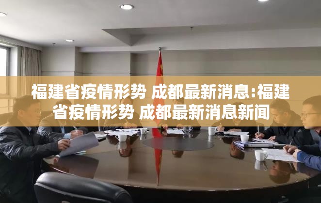 福建省疫情形势 成都最新消息:福建省疫情形势 成都最新消息新闻