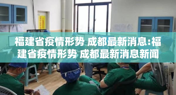 福建省疫情形势 成都最新消息:福建省疫情形势 成都最新消息新闻