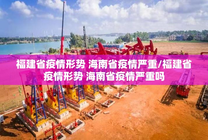 福建省疫情形势 海南省疫情严重/福建省疫情形势 海南省疫情严重吗