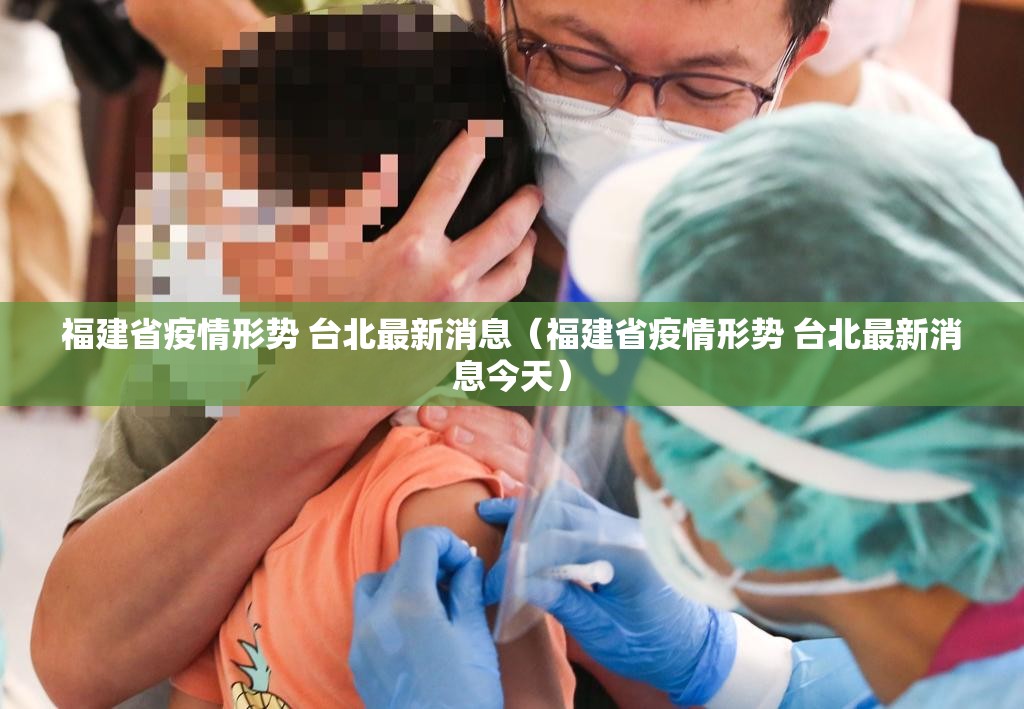 福建省疫情形势 台北最新消息（福建省疫情形势 台北最新消息今天）
