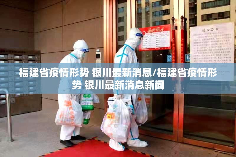 福建省疫情形势 银川最新消息/福建省疫情形势 银川最新消息新闻