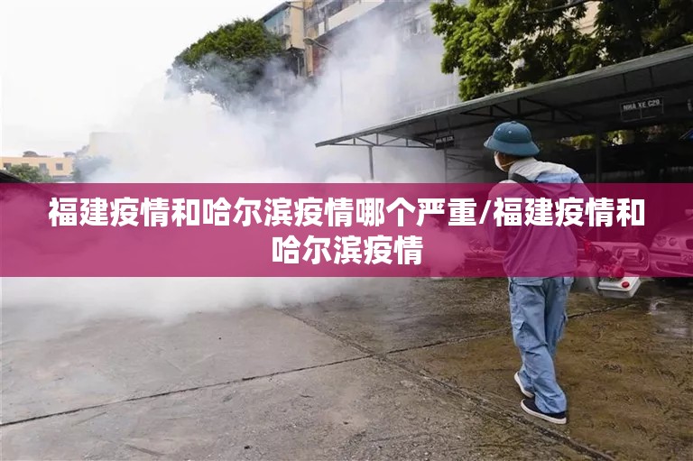 福建疫情和哈尔滨疫情哪个严重/福建疫情和哈尔滨疫情