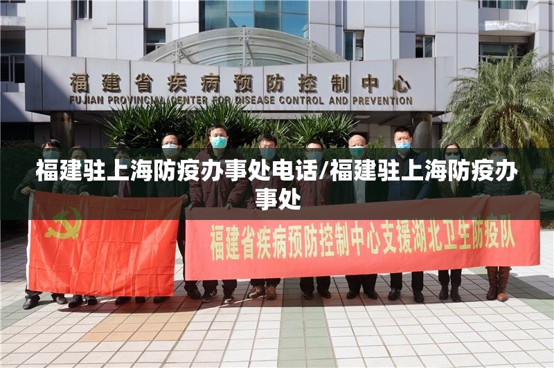 福建驻上海防疫办事处电话/福建驻上海防疫办事处