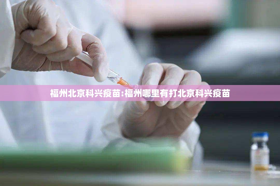 福州北京科兴疫苗:福州哪里有打北京科兴疫苗