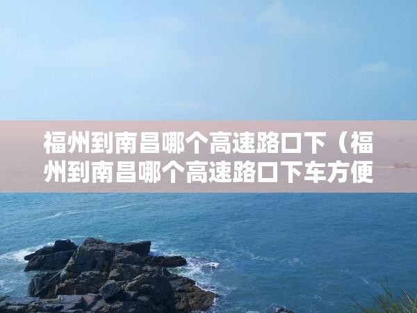 福州到南昌哪个高速路口下（福州到南昌哪个高速路口下车方便）