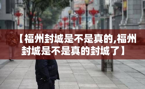 【福州封城是不是真的,福州封城是不是真的封城了】