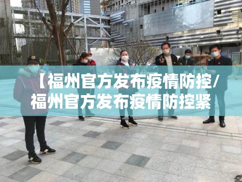 【福州官方发布疫情防控/福州官方发布疫情防控紧急通知】