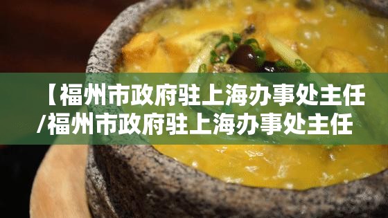 【福州市政府驻上海办事处主任/福州市政府驻上海办事处主任什么级别】