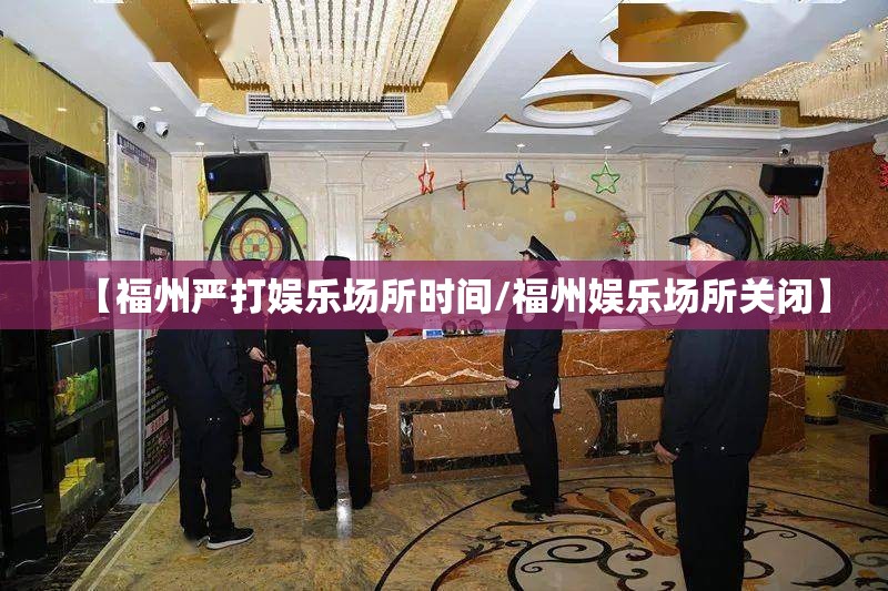 【福州严打娱乐场所时间/福州娱乐场所关闭】