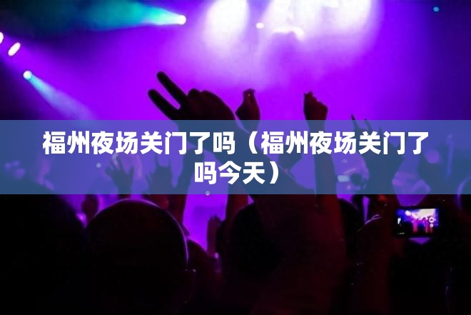福州夜场关门了吗（福州夜场关门了吗今天）