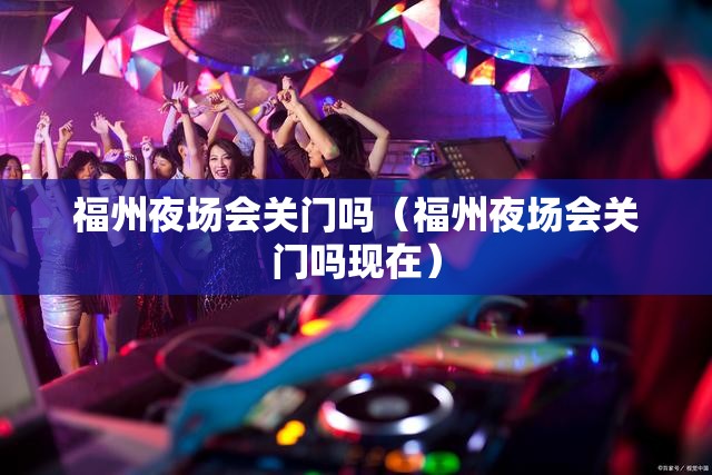 福州夜场会关门吗（福州夜场会关门吗现在）