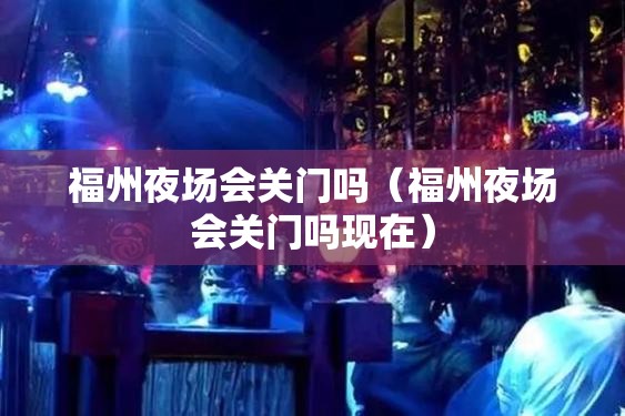 福州夜场会关门吗（福州夜场会关门吗现在）