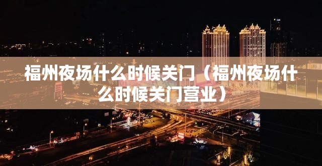 福州夜场什么时候关门（福州夜场什么时候关门营业）